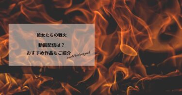 彼女たちの戦火の動画配信や無料視聴は？あらすじやおすすめ作品、視聴する方法もご紹介