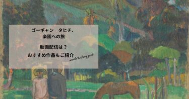 ゴーギャン　タヒチ、楽園への旅の動画配信や無料視聴は？あらすじやおすすめ作品、視聴する方法もご紹介