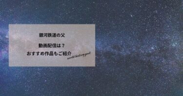 銀河鉄道の父の動画配信や無料視聴は？あらすじやおすすめ作品、視聴する方法もご紹介